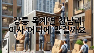 강릉 옥계면 천남리 이사, 어디에 맡길까요?